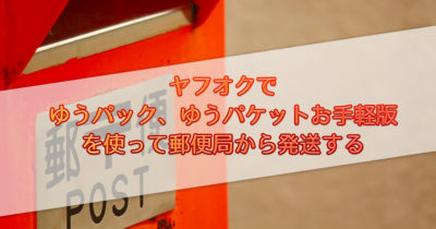 ヤフオクのゆうパック、ゆうパケットお手軽版を使って郵便局で発送してみた。
