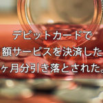 デビットカードで月額サービスを決済したら2回分引き落とされたの巻